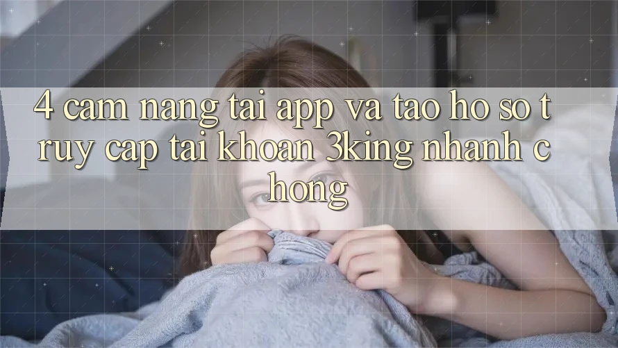 4. Cẩm nang Tải App Và Tạo hồ sơ, Truy cập tài khoản 3king Nhanh Chóng