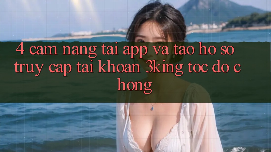 4. Cẩm nang Tải App Và Tạo hồ sơ, Truy cập tài khoản 3king Tốc độ Chóng 4. Cẩm nang Tải App Và Tạo hồ sơ, Truy cập tài khoản 3king Tốc độ Chóng