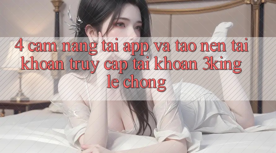 4. Cẩm nang Tải App Và Tạo nên tài khoản, Truy cập tài khoản 3king Lẹ Chóng 4. Cẩm nang Tải App Và Tạo nên tài khoản, Truy cập tài khoản 3king Lẹ Chóng