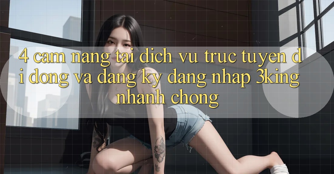4. Cẩm nang Tải Dịch vụ trực tuyến di động Và Đăng Ký, Đăng Nhập 3king Nhanh chóng 4. Cẩm nang Tải Dịch vụ trực tuyến di động Và Đăng Ký, Đăng Nhập 3king Nhanh chóng