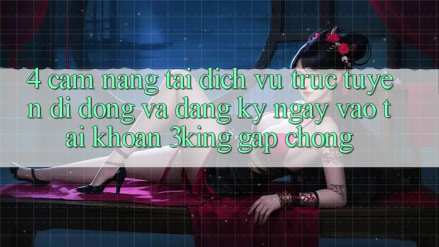 4. Cẩm nang Tải Dịch vụ trực tuyến di động Và Đăng ký ngay, Vào tài khoản 3king Gấp Chóng 4. Cẩm nang Tải Dịch vụ trực tuyến di động Và Đăng ký ngay, Vào tài khoản 3king Gấp Chóng