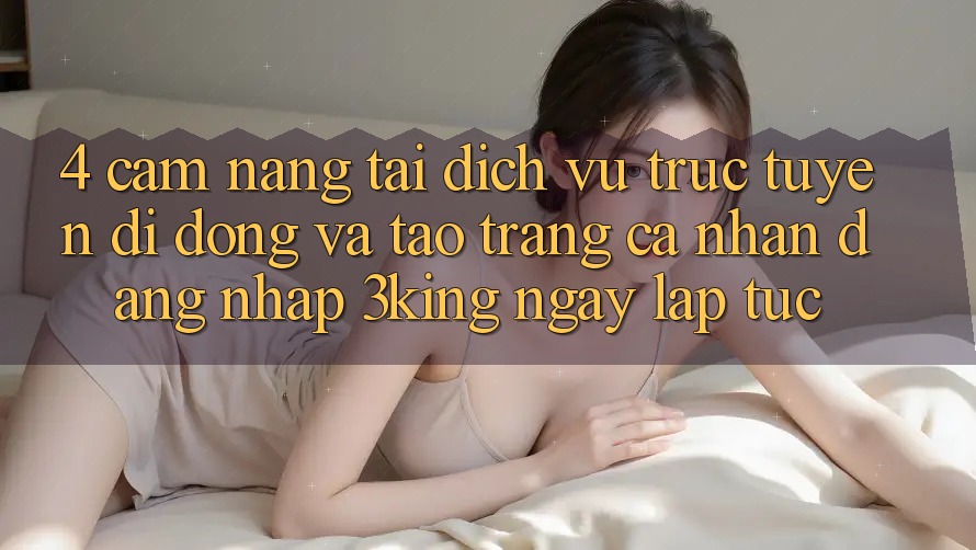 4. Cẩm nang Tải Dịch vụ trực tuyến di động Và Tạo trang cá nhân, Đăng Nhập 3king Ngay lập tức 4. Cẩm nang Tải Dịch vụ trực tuyến di động Và Tạo trang cá nhân, Đăng Nhập 3king Ngay lập tức