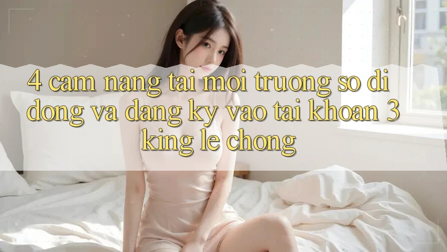 4. Cẩm nang Tải Môi trường số di động Và Đăng Ký, Vào tài khoản 3king Lẹ Chóng 4. Cẩm nang Tải Môi trường số di động Và Đăng Ký, Vào tài khoản 3king Lẹ Chóng