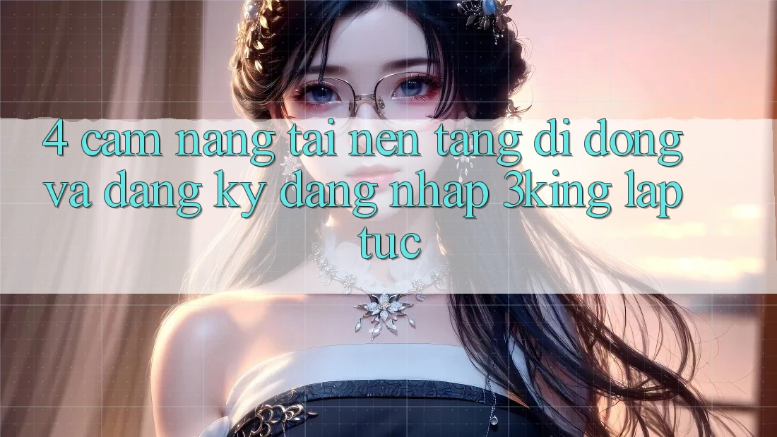 4. Cẩm nang Tải Nền tảng di động Và Đăng Ký, Đăng Nhập 3king Lập tức