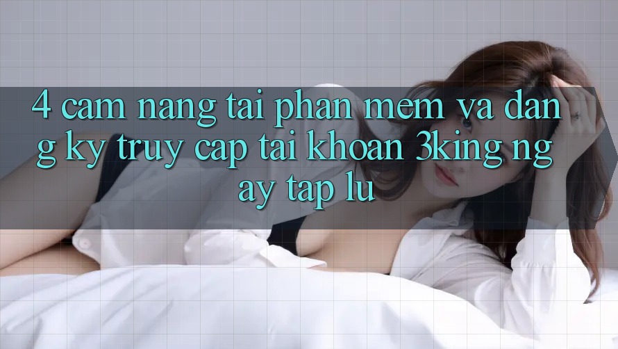 4. Cẩm nang Tải Phần mềm Và Đăng Ký, Truy cập tài khoản 3king Ngay tắp lự