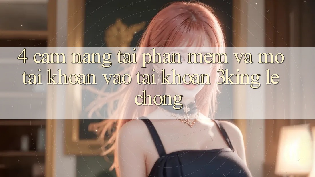 4. Cẩm nang Tải Phần mềm Và Mở tài khoản, Vào tài khoản 3king Lẹ Chóng 4. Cẩm nang Tải Phần mềm Và Mở tài khoản, Vào tài khoản 3king Lẹ Chóng