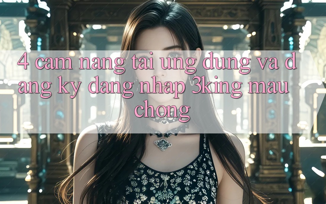4. Cẩm nang Tải Ứng dụng Và Đăng Ký, Đăng Nhập 3king Mau Chóng 4. Cẩm nang Tải Ứng dụng Và Đăng Ký, Đăng Nhập 3king Mau Chóng