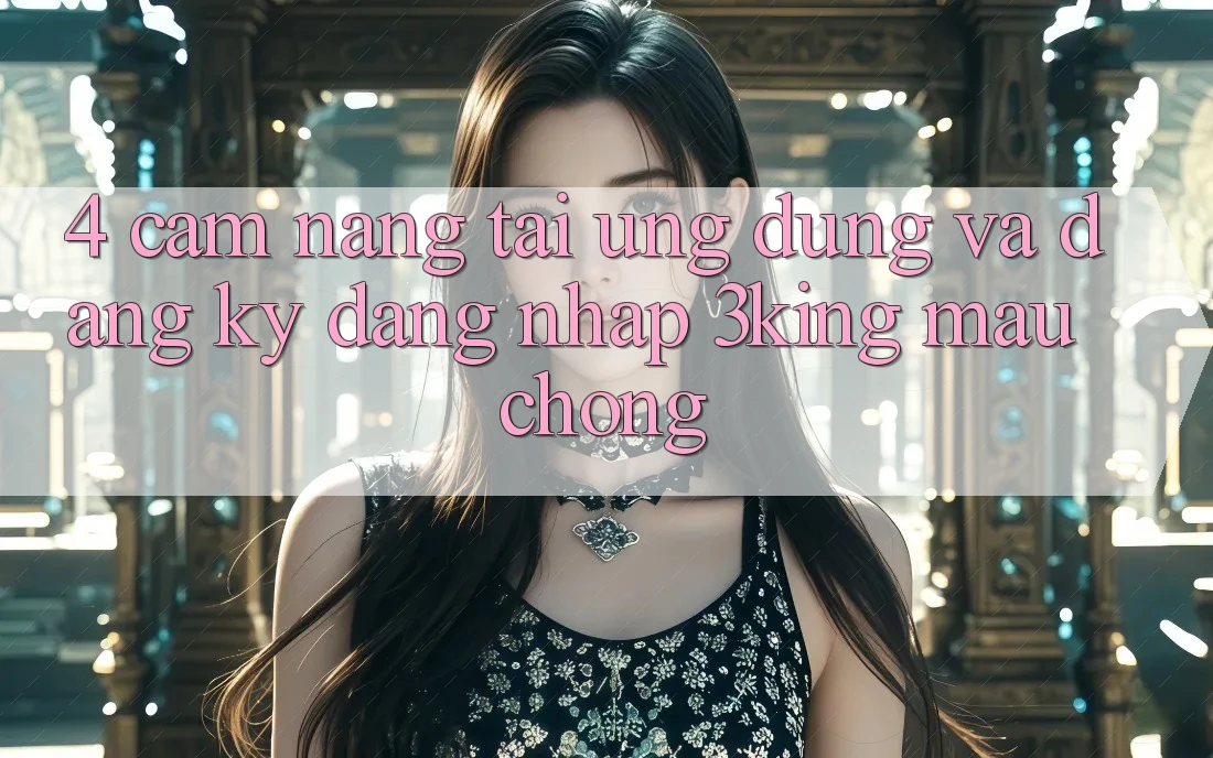 4. Cẩm nang Tải Ứng dụng Và Đăng Ký, Đăng nhập 3king Mau Chóng 4. Cẩm nang Tải Ứng dụng Và Đăng Ký, Đăng nhập 3king Mau Chóng