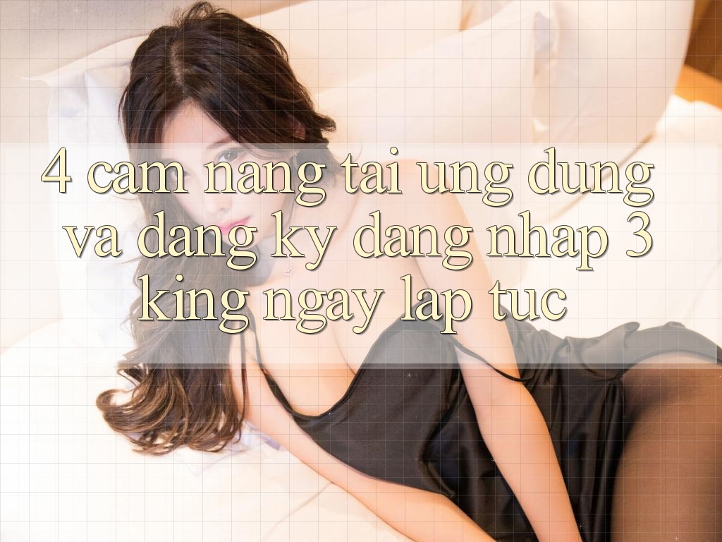 4. Cẩm nang Tải Ứng dụng Và Đăng Ký, Đăng Nhập 3king Ngay lập tức