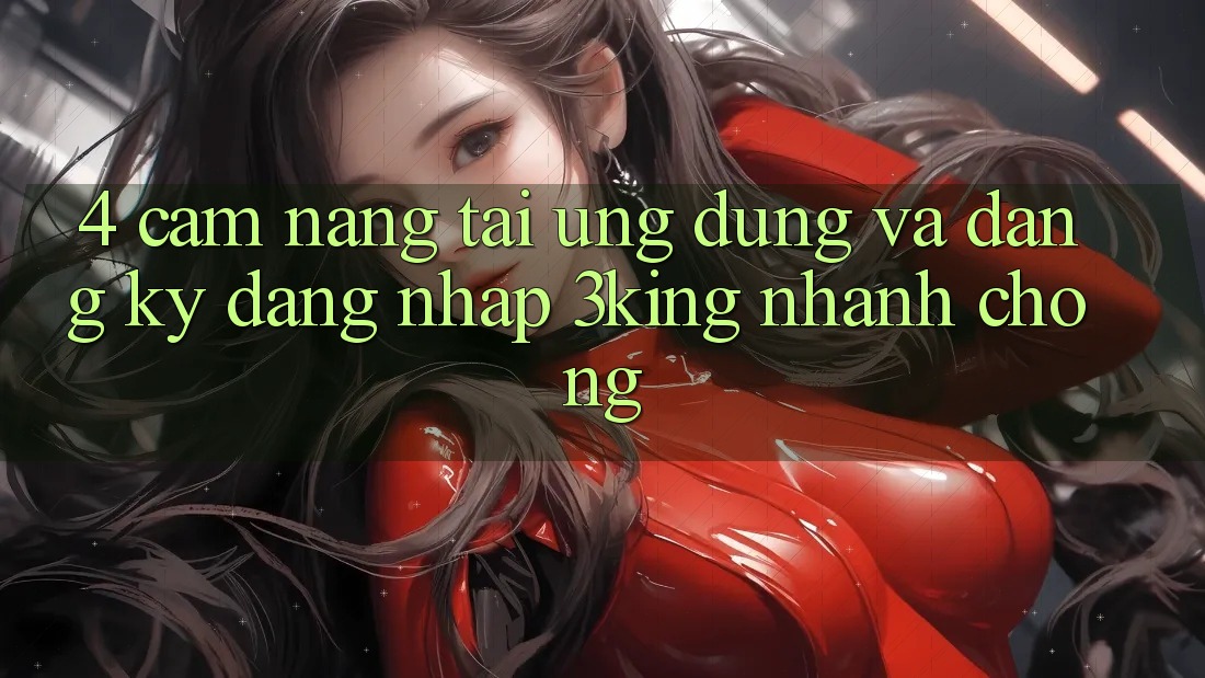 4. Cẩm nang Tải Ứng dụng Và Đăng Ký, Đăng Nhập 3king Nhanh Chóng