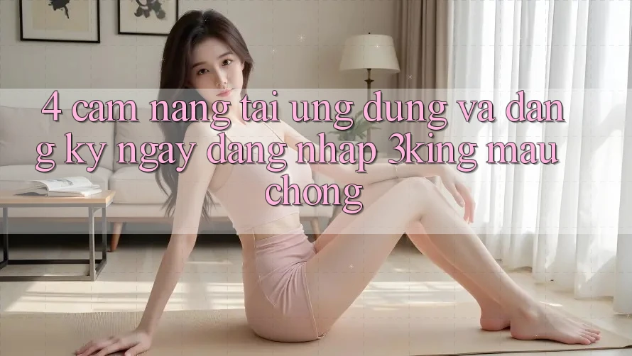 4. Cẩm nang Tải Ứng dụng Và Đăng ký ngay, Đăng Nhập 3king Mau Chóng 4. Cẩm nang Tải Ứng dụng Và Đăng ký ngay, Đăng Nhập 3king Mau Chóng