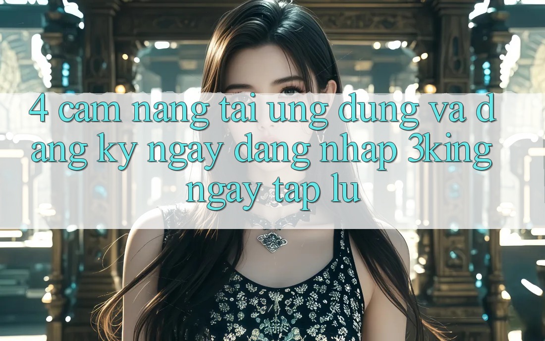 4. Cẩm nang Tải Ứng dụng Và Đăng ký ngay, Đăng Nhập 3king Ngay tắp lự 4. Cẩm nang Tải Ứng dụng Và Đăng ký ngay, Đăng Nhập 3king Ngay tắp lự