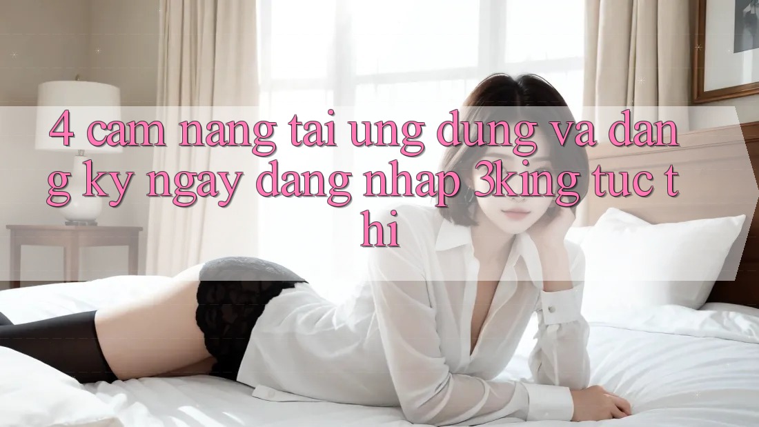 4. Cẩm nang Tải Ứng dụng Và Đăng ký ngay, Đăng Nhập 3king Tức thì 4. Cẩm nang Tải Ứng dụng Và Đăng ký ngay, Đăng Nhập 3king Tức thì