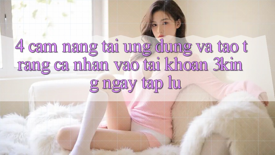 4. Cẩm nang Tải Ứng dụng Và Tạo trang cá nhân, Vào tài khoản 3king Ngay tắp lự 4. Cẩm nang Tải Ứng dụng Và Tạo trang cá nhân, Vào tài khoản 3king Ngay tắp lự