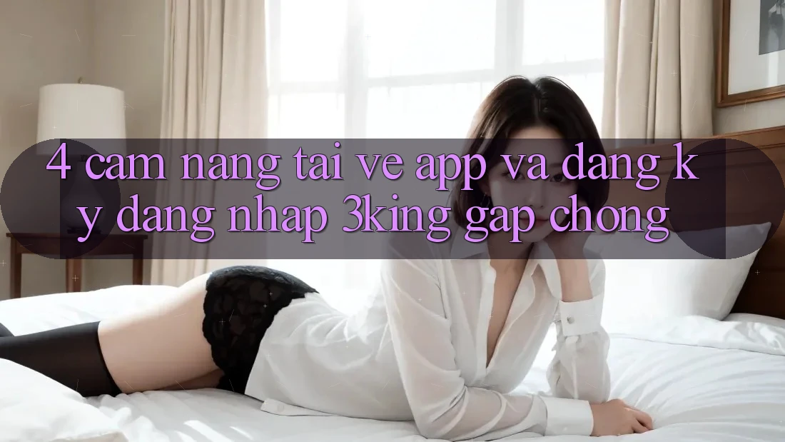 4. Cẩm nang Tải về App Và Đăng Ký, Đăng Nhập 3king Gấp Chóng 4. Cẩm nang Tải về App Và Đăng Ký, Đăng Nhập 3king Gấp Chóng