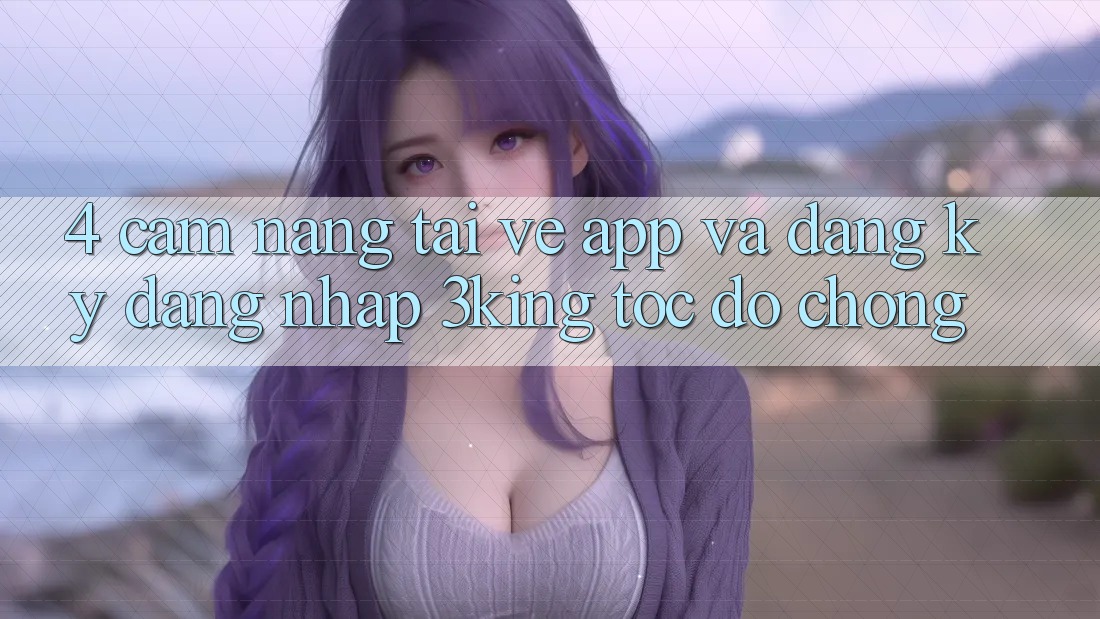 4. Cẩm nang Tải về App Và Đăng Ký, Đăng Nhập 3king Tốc độ Chóng