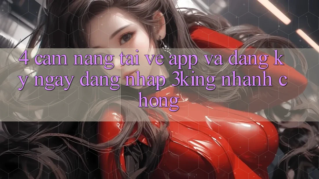 4. Cẩm nang Tải về App Và Đăng ký ngay, Đăng Nhập 3king Nhanh Chóng 4. Cẩm nang Tải về App Và Đăng ký ngay, Đăng Nhập 3king Nhanh Chóng