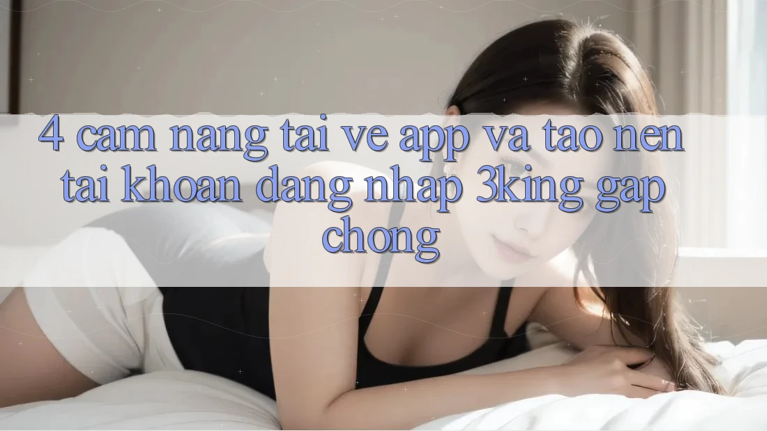 4. Cẩm nang Tải về App Và Tạo nên tài khoản, Đăng Nhập 3king Gấp Chóng 4. Cẩm nang Tải về App Và Tạo nên tài khoản, Đăng Nhập 3king Gấp Chóng