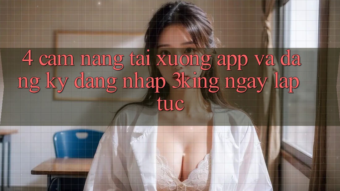 4. Cẩm nang Tải xuống App Và Đăng Ký, Đăng Nhập 3king Ngay lập tức 4. Cẩm nang Tải xuống App Và Đăng Ký, Đăng Nhập 3king Ngay lập tức