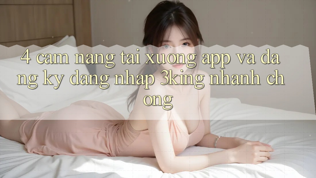 4. Cẩm nang Tải xuống App Và Đăng Ký, Đăng Nhập 3king Nhanh Chóng