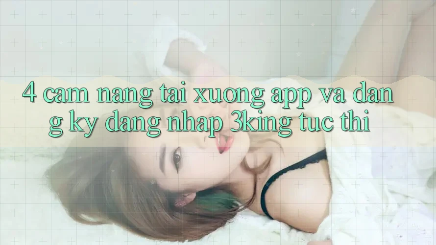 4. Cẩm nang Tải xuống App Và Đăng ký, Đăng Nhập 3king Tức thì 4. Cẩm nang Tải xuống App Và Đăng ký, Đăng Nhập 3king Tức thì