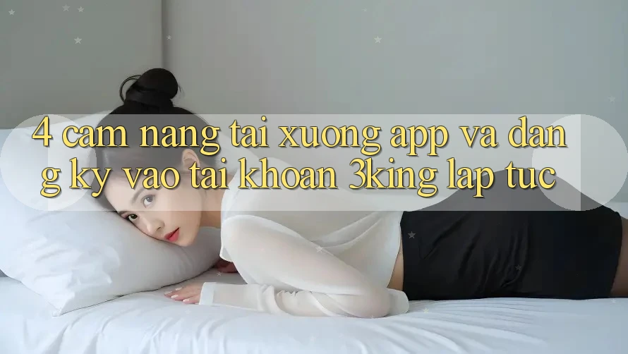 4. Cẩm nang Tải xuống App Và Đăng Ký, Vào tài khoản 3king Lập tức 4. Cẩm nang Tải xuống App Và Đăng Ký, Vào tài khoản 3king Lập tức
