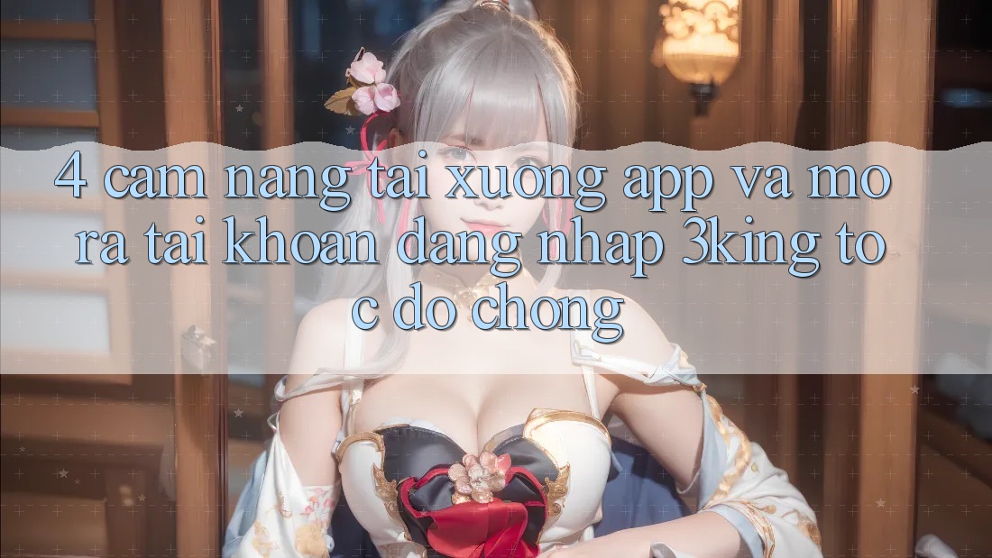 4. Cẩm nang Tải xuống App Và Mở ra tài khoản, Đăng Nhập 3king Tốc độ Chóng 4. Cẩm nang Tải xuống App Và Mở ra tài khoản, Đăng Nhập 3king Tốc độ Chóng
