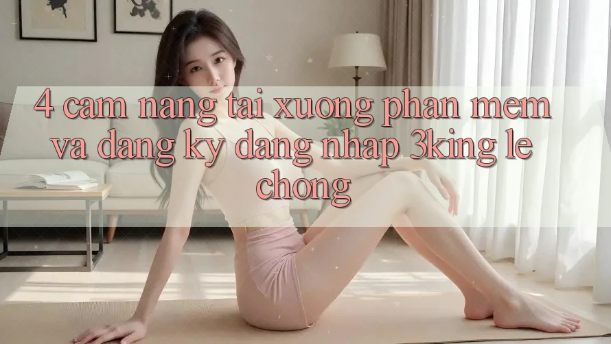 4. Cẩm nang Tải xuống Phần mềm Và Đăng Ký, Đăng Nhập 3king Lẹ Chóng