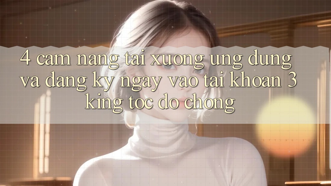 4. Cẩm nang Tải xuống Ứng dụng Và Đăng ký ngay, Vào tài khoản 3king Tốc độ Chóng