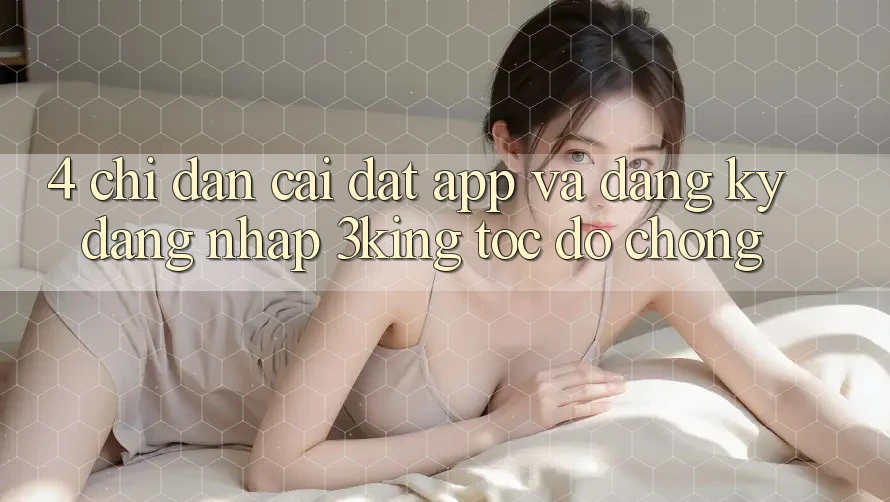 4. Chỉ dẫn Cài đặt App Và Đăng Ký, Đăng Nhập 3king Tốc độ Chóng