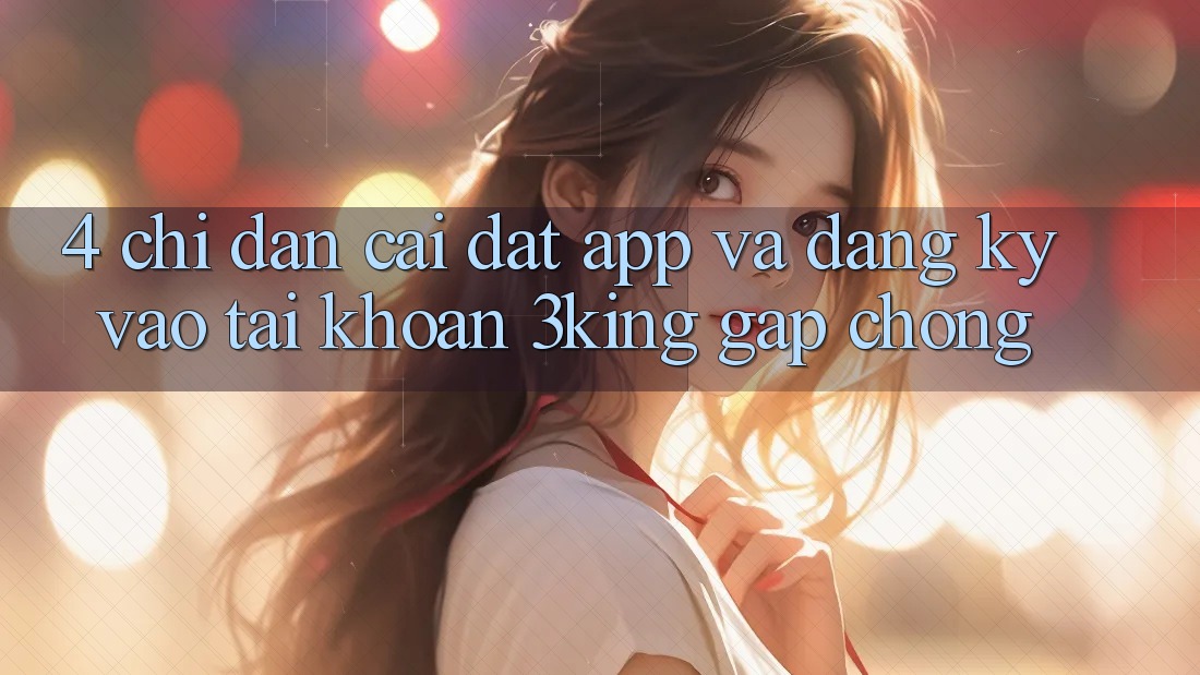 4. Chỉ dẫn Cài đặt App Và Đăng Ký, Vào tài khoản 3king Gấp Chóng 4. Chỉ dẫn Cài đặt App Và Đăng Ký, Vào tài khoản 3king Gấp Chóng