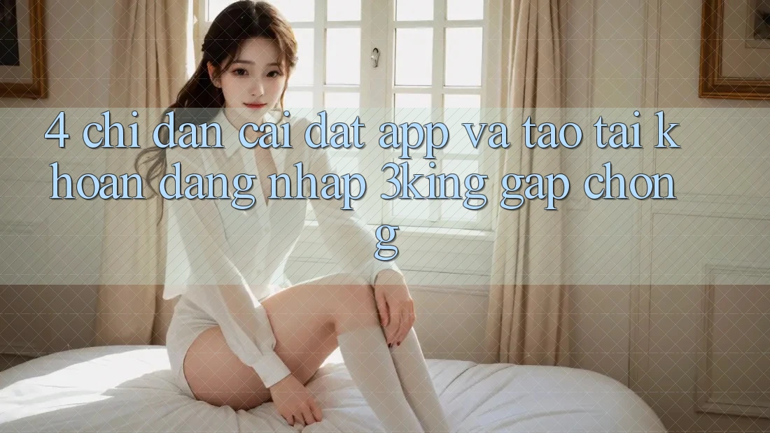 4. Chỉ dẫn Cài đặt App Và Tạo tài khoản, Đăng nhập 3king Gấp Chóng 4. Chỉ dẫn Cài đặt App Và Tạo tài khoản, Đăng nhập 3king Gấp Chóng