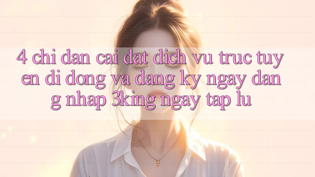 4. Chỉ dẫn Cài đặt Dịch vụ trực tuyến di động Và Đăng ký ngay, Đăng Nhập 3king Ngay tắp lự 4. Chỉ dẫn Cài đặt Dịch vụ trực tuyến di động Và Đăng ký ngay, Đăng Nhập 3king Ngay tắp lự
