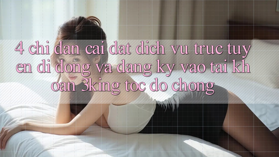 4. Chỉ dẫn Cài đặt Dịch vụ trực tuyến di động Và Đăng Ký, Vào tài khoản 3king Tốc độ Chóng 4. Chỉ dẫn Cài đặt Dịch vụ trực tuyến di động Và Đăng Ký, Vào tài khoản 3king Tốc độ Chóng
