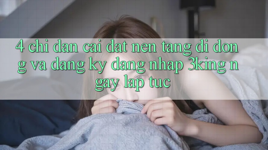 4. Chỉ dẫn Cài đặt Nền tảng di động Và Đăng Ký, Đăng Nhập 3king Ngay lập tức