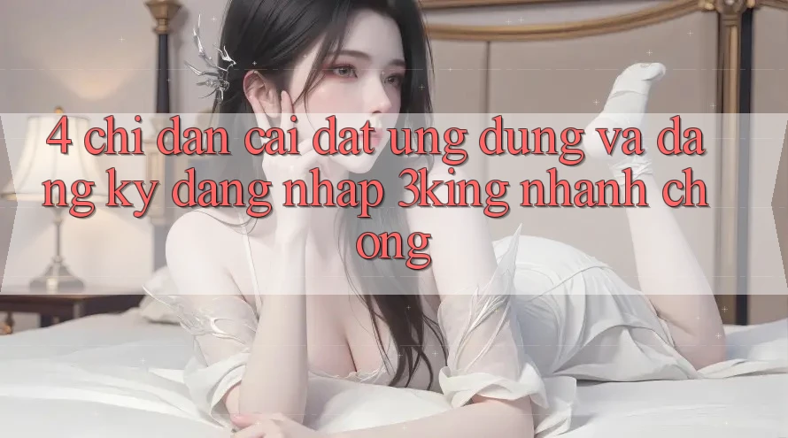 4. Chỉ dẫn Cài đặt Ứng dụng Và Đăng ký, Đăng Nhập 3king Nhanh Chóng 4. Chỉ dẫn Cài đặt Ứng dụng Và Đăng ký, Đăng Nhập 3king Nhanh Chóng