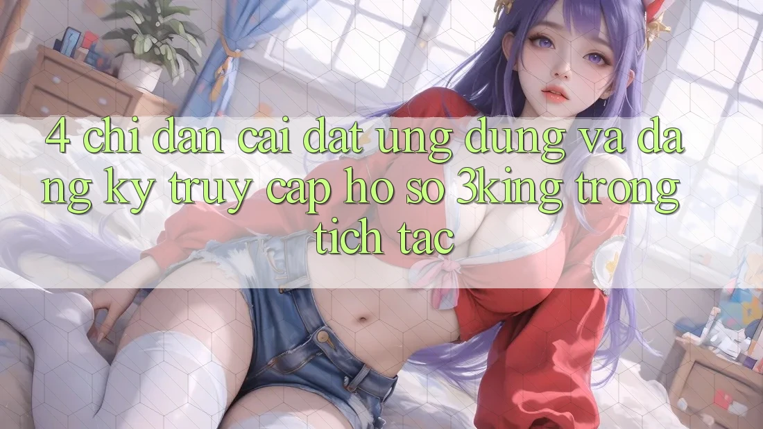 4. Chỉ dẫn Cài đặt Ứng dụng Và Đăng Ký, Truy cập hồ sơ 3king Trong tích tắc