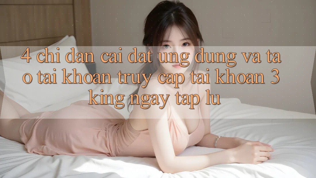 4. Chỉ dẫn Cài đặt Ứng dụng Và Tạo tài khoản, Truy cập tài khoản 3king Ngay tắp lự 4. Chỉ dẫn Cài đặt Ứng dụng Và Tạo tài khoản, Truy cập tài khoản 3king Ngay tắp lự
