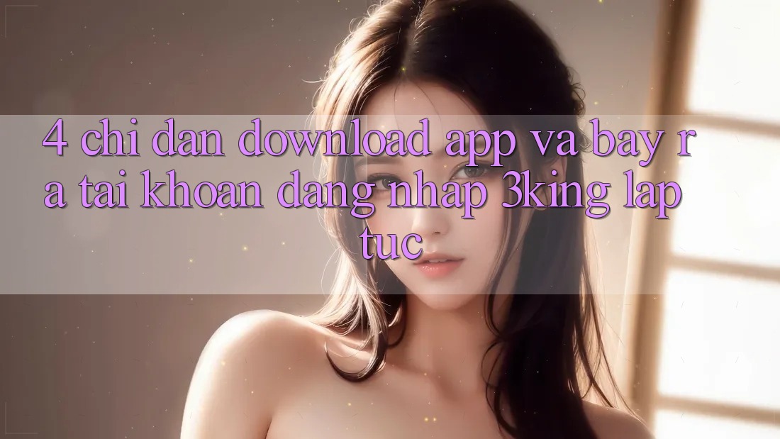 4. Chỉ dẫn Download App Và Bày ra tài khoản, Đăng Nhập 3king Lập tức