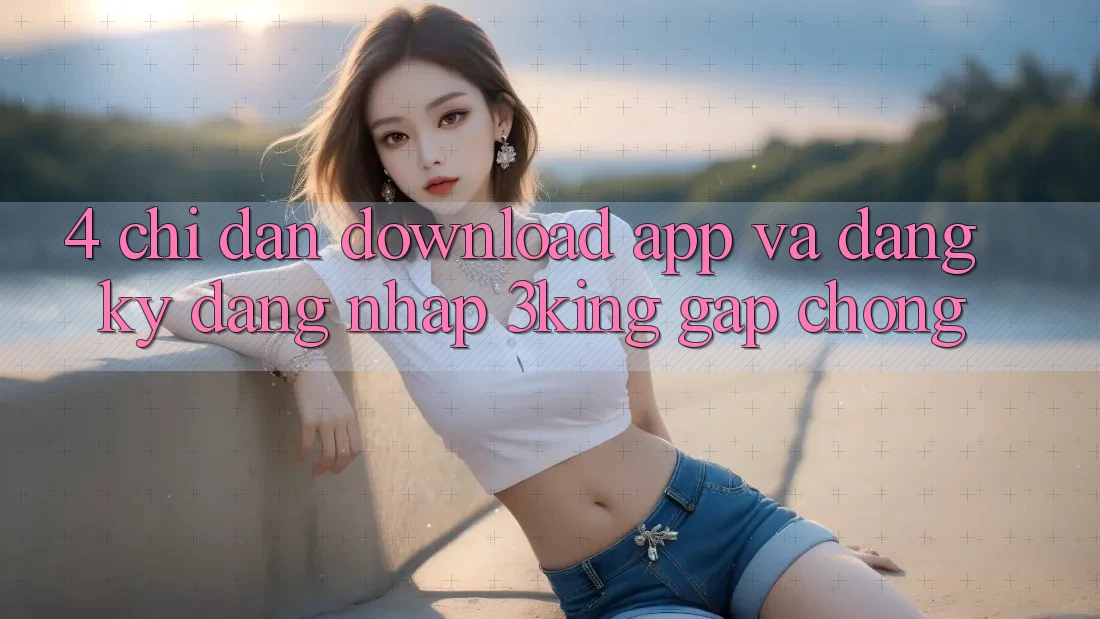 4. Chỉ dẫn Download App Và Đăng Ký, Đăng Nhập 3king Gấp Chóng 4. Chỉ dẫn Download App Và Đăng Ký, Đăng Nhập 3king Gấp Chóng