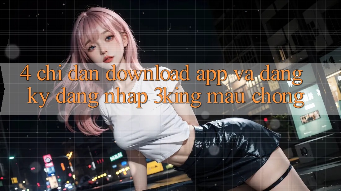 4. Chỉ dẫn Download App Và Đăng Ký, Đăng Nhập 3king Mau Chóng 4. Chỉ dẫn Download App Và Đăng Ký, Đăng Nhập 3king Mau Chóng