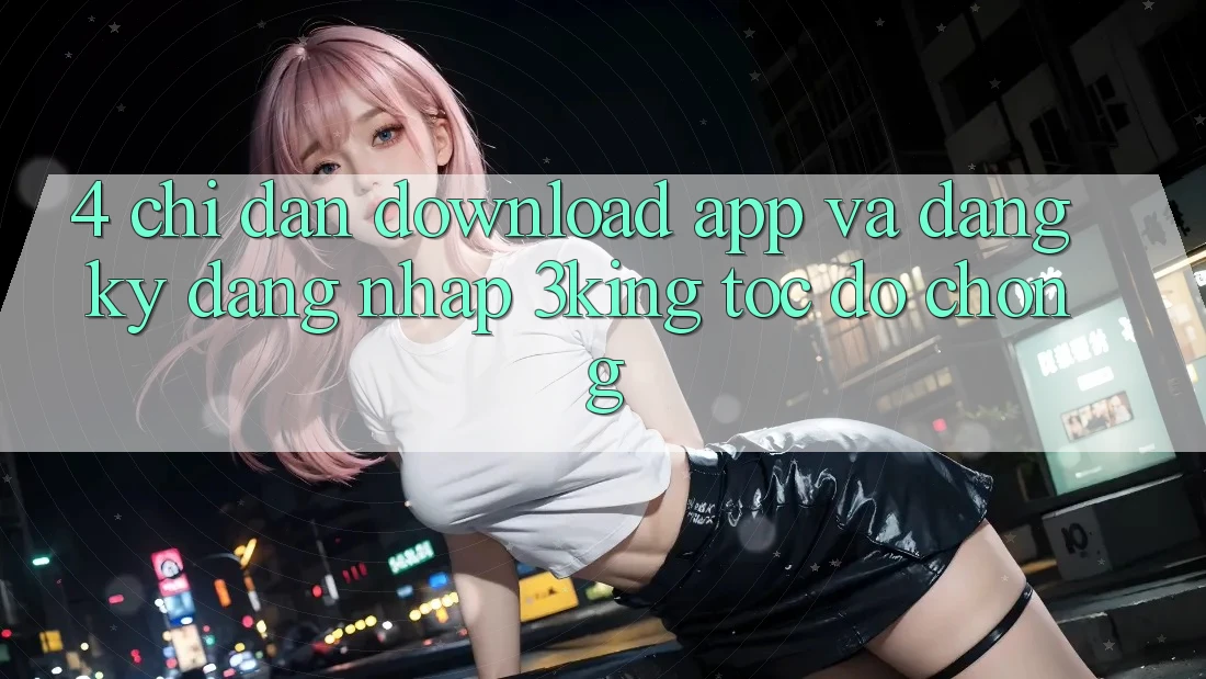 4. Chỉ dẫn Download App Và Đăng Ký, Đăng Nhập 3king Tốc độ Chóng 4. Chỉ dẫn Download App Và Đăng Ký, Đăng Nhập 3king Tốc độ Chóng