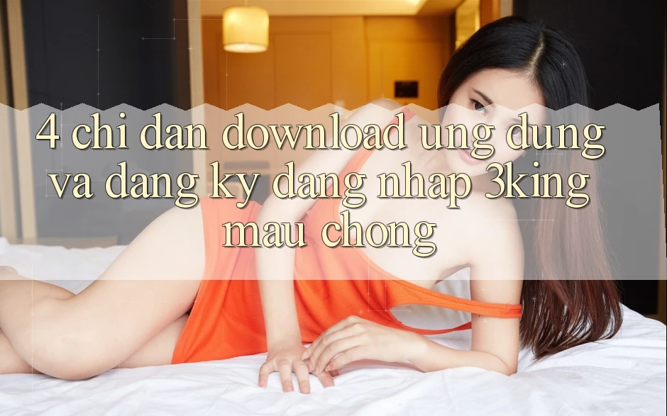 4. Chỉ dẫn Download Ứng dụng Và Đăng Ký, Đăng Nhập 3king Mau Chóng 4. Chỉ dẫn Download Ứng dụng Và Đăng Ký, Đăng Nhập 3king Mau Chóng
