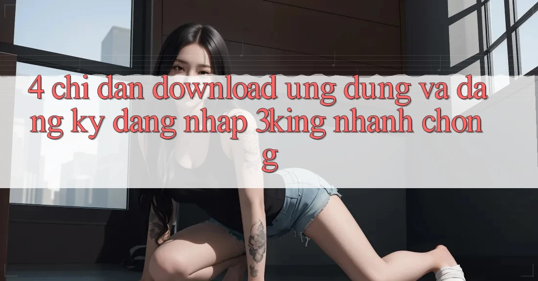 4. Chỉ dẫn Download Ứng dụng Và Đăng Ký, Đăng Nhập 3king Nhanh Chóng