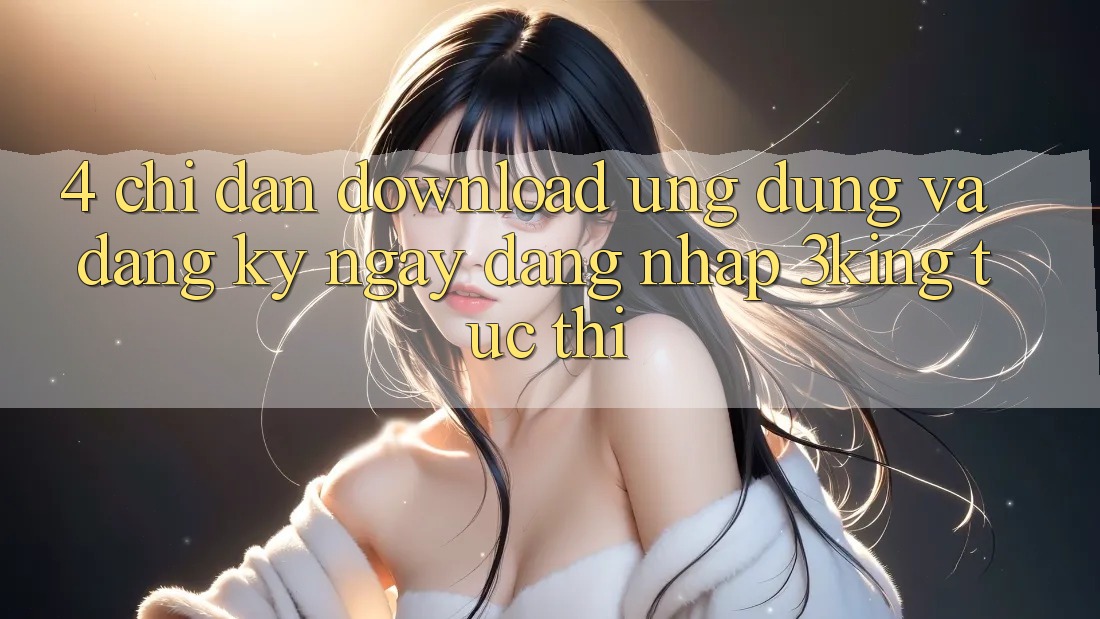 4. Chỉ dẫn Download Ứng dụng Và Đăng ký ngay, Đăng Nhập 3king Tức thì 4. Chỉ dẫn Download Ứng dụng Và Đăng ký ngay, Đăng Nhập 3king Tức thì