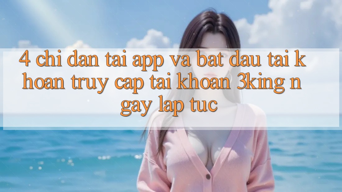 4. Chỉ dẫn Tải App Và Bắt đầu tài khoản, Truy cập tài khoản 3king Ngay lập tức
