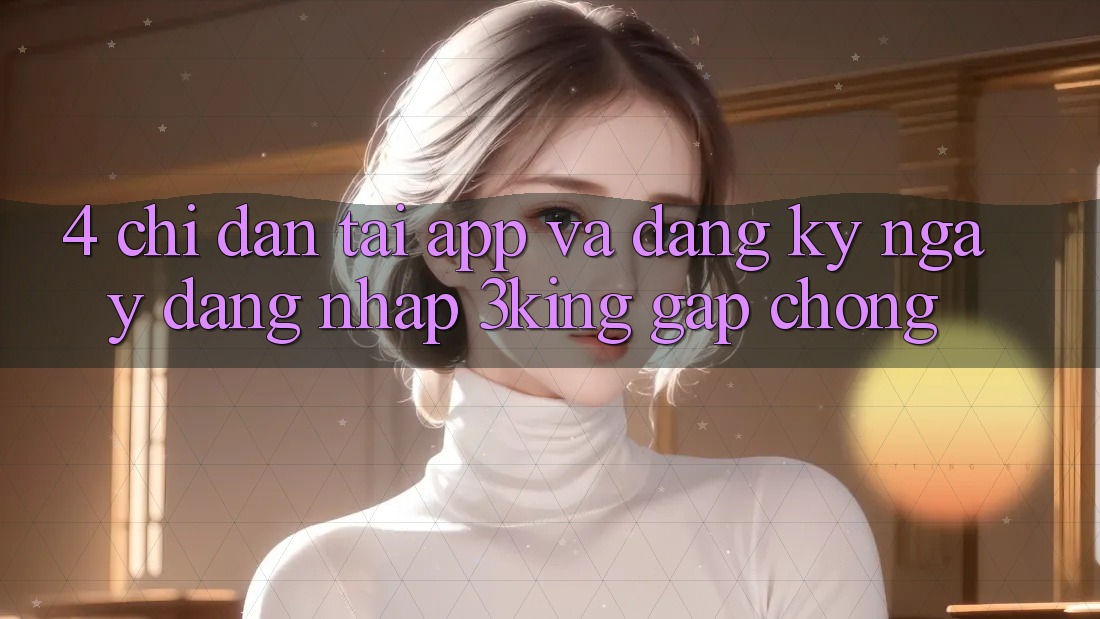 4. Chỉ dẫn Tải App Và Đăng ký ngay, Đăng Nhập 3king Gấp Chóng 4. Chỉ dẫn Tải App Và Đăng ký ngay, Đăng Nhập 3king Gấp Chóng