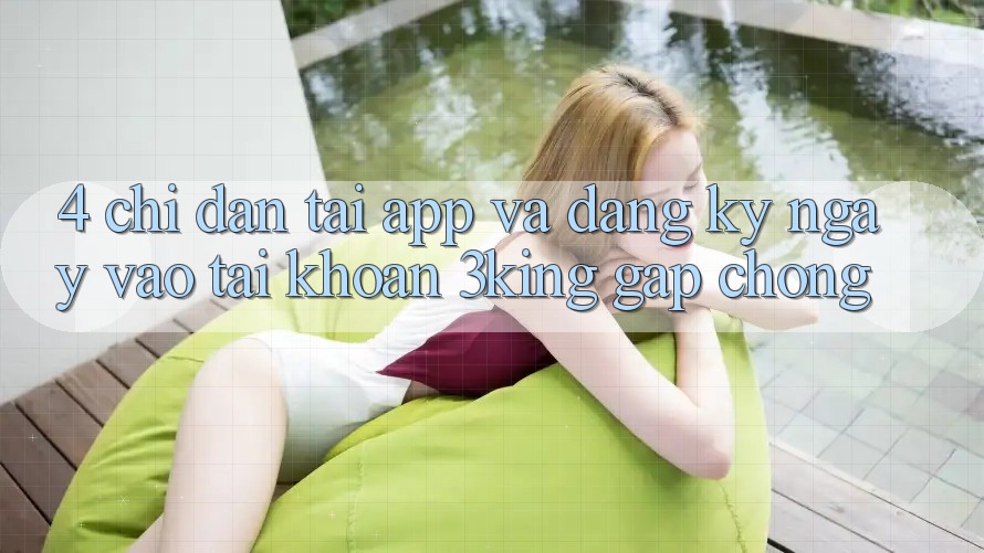 4. Chỉ dẫn Tải App Và Đăng ký ngay, Vào tài khoản 3king Gấp Chóng 4. Chỉ dẫn Tải App Và Đăng ký ngay, Vào tài khoản 3king Gấp Chóng