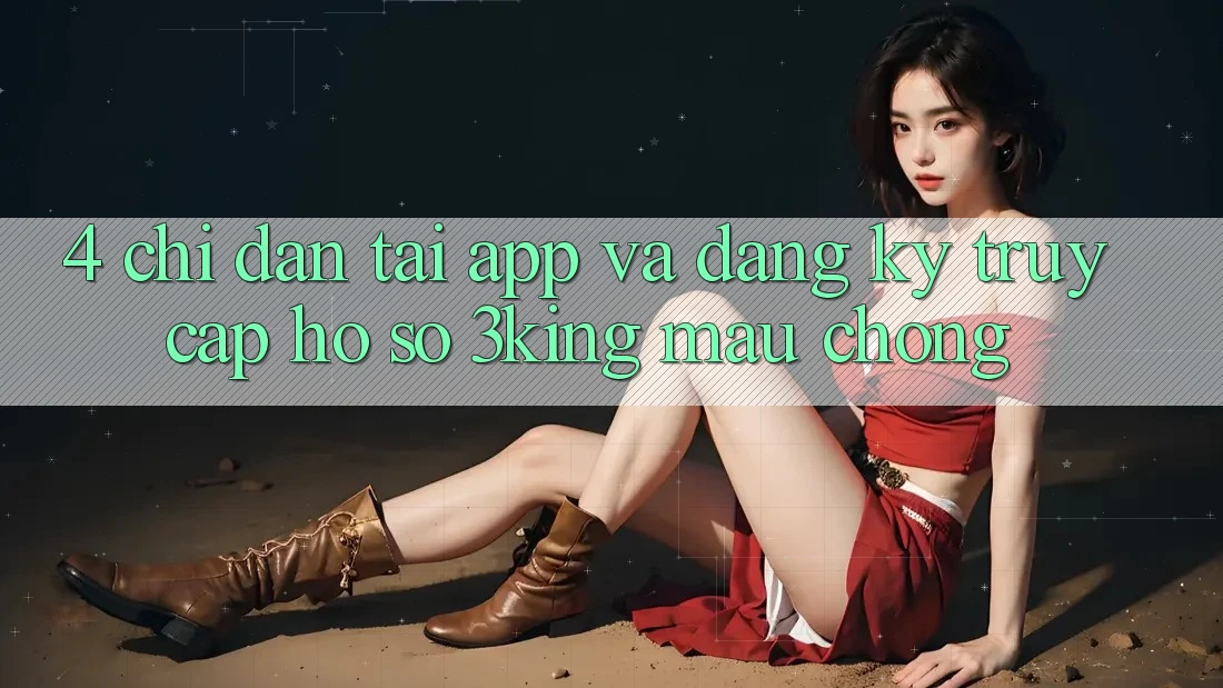 4. Chỉ dẫn Tải App Và Đăng Ký, Truy cập hồ sơ 3king Mau Chóng
