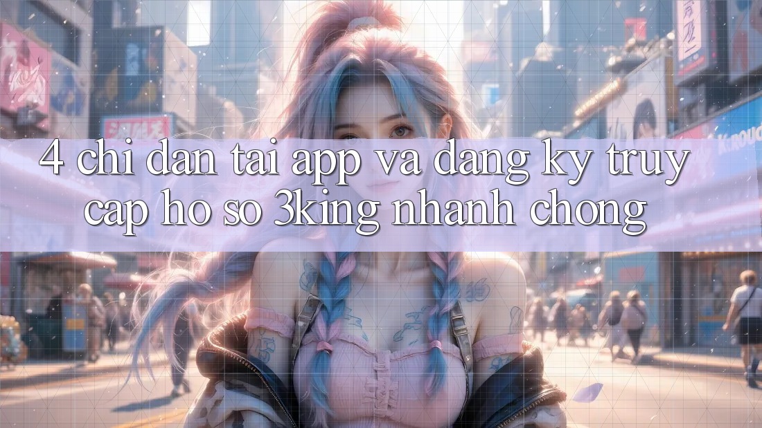 4. Chỉ dẫn Tải App Và Đăng Ký, Truy cập hồ sơ 3king Nhanh Chóng 4. Chỉ dẫn Tải App Và Đăng Ký, Truy cập hồ sơ 3king Nhanh Chóng